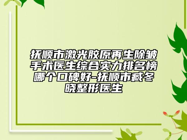 撫順市激光膠原再生除皺手術(shù)醫(yī)生綜合實力排名榜哪個口碑好-撫順市臧冬曉整形醫(yī)生