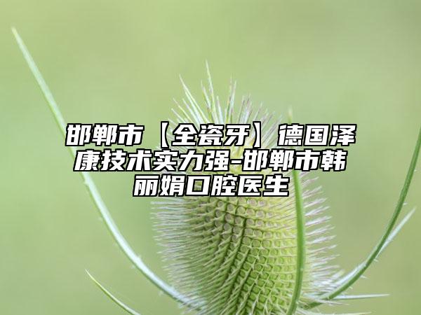 邯鄲市【全瓷牙】德國澤康技術(shù)實(shí)力強(qiáng)-邯鄲市韓麗娟口腔醫(yī)生