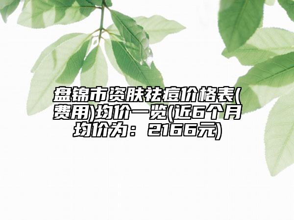 盤(pán)錦市資膚祛痘價(jià)格表(費(fèi)用)均價(jià)一覽(近6個(gè)月均價(jià)為：2166元)