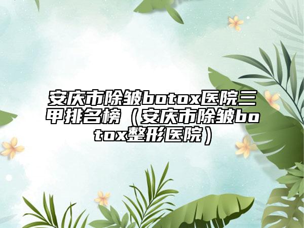 安慶市除皺botox醫(yī)院三甲排名榜（安慶市除皺botox整形醫(yī)院）