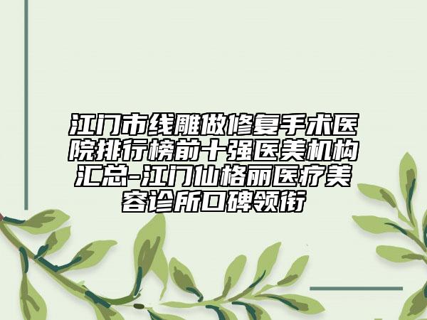 江門市線雕做修復(fù)手術(shù)醫(yī)院排行榜前十強醫(yī)美機構(gòu)匯總-江門仙格麗醫(yī)療美容診所口碑領(lǐng)銜