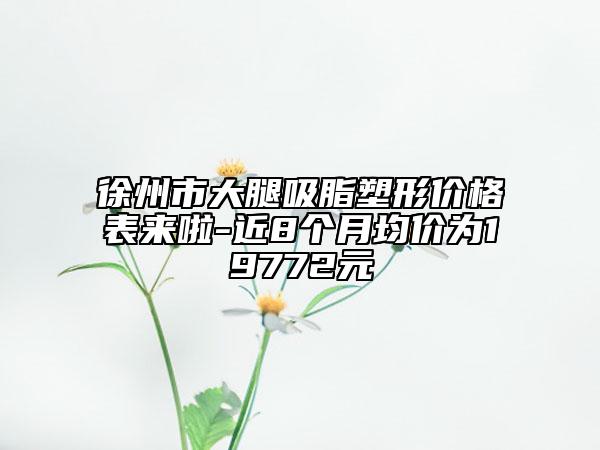 徐州市大腿吸脂塑形價(jià)格表來(lái)啦-近8個(gè)月均價(jià)為19772元