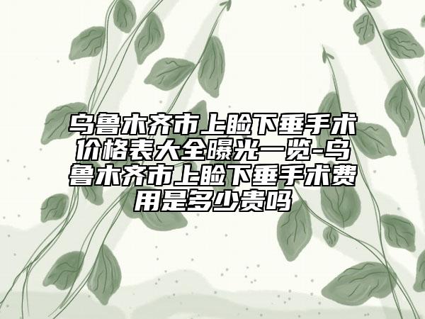 烏魯木齊市上瞼下垂手術(shù)價格表大全曝光一覽-烏魯木齊市上瞼下垂手術(shù)費用是多少貴嗎