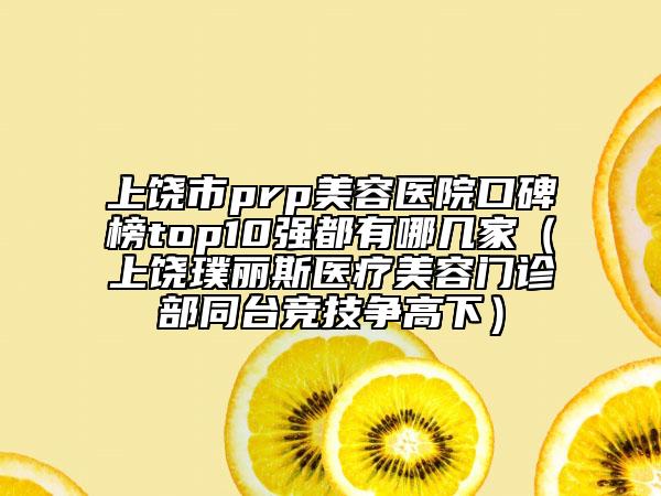 上饒市prp美容醫(yī)院口碑榜top10強(qiáng)都有哪幾家（上饒璞麗斯醫(yī)療美容門診部同臺競技爭高下）