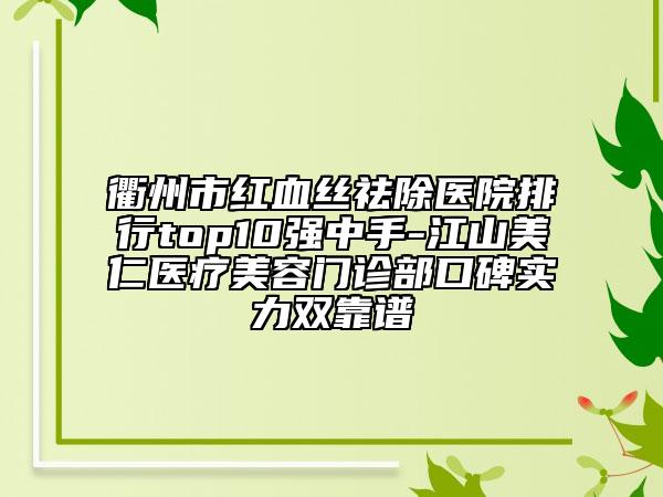 衢州市紅血絲祛除醫(yī)院排行top10強(qiáng)中手-江山美仁醫(yī)療美容門診部口碑實(shí)力雙靠譜