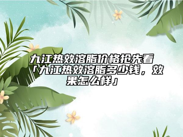 九江熱效溶脂價格搶先看「九江熱效溶脂多少錢，效果怎么樣」