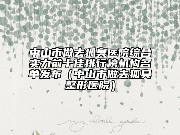 中山市做去狐臭醫(yī)院綜合實力前十佳排行榜機構名單發(fā)布（中山市做去狐臭整形醫(yī)院）