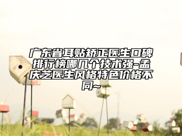 廣東省耳貼矯正醫(yī)生口碑排行榜哪幾個技術(shù)強-孟慶芝醫(yī)生風(fēng)格特色價格不同~
