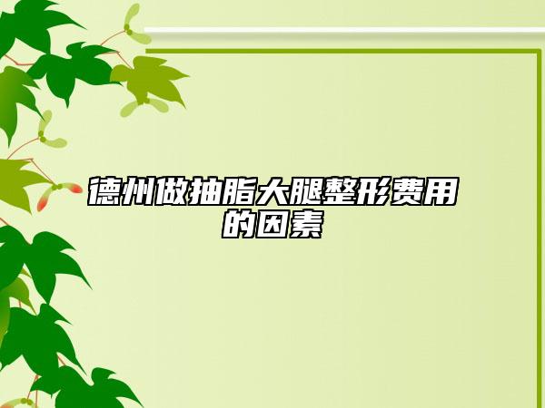 德州做抽脂大腿整形費(fèi)用的因素