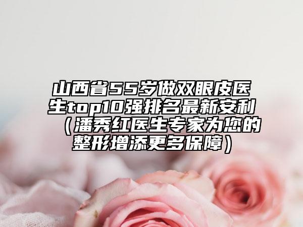 山西省55歲做雙眼皮醫(yī)生top10強(qiáng)排名最新安利（潘秀紅醫(yī)生專家為您的整形增添更多保障）