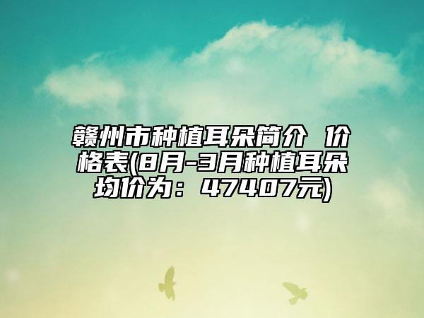 贛州市種植耳朵簡介 價格表(8月-3月種植耳朵均價為：47407元)