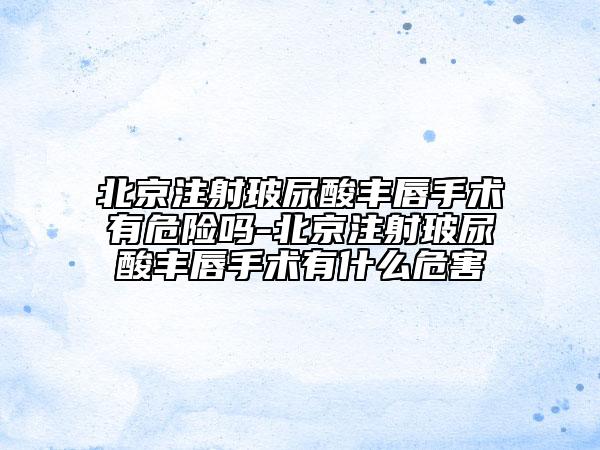 北京注射玻尿酸豐唇手術(shù)有危險(xiǎn)嗎-北京注射玻尿酸豐唇手術(shù)有什么危害