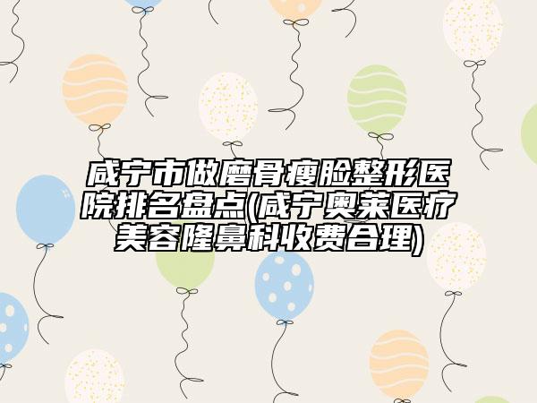 咸寧市做磨骨瘦臉整形醫(yī)院排名盤點(diǎn)(咸寧奧萊醫(yī)療美容隆鼻科收費(fèi)合理)