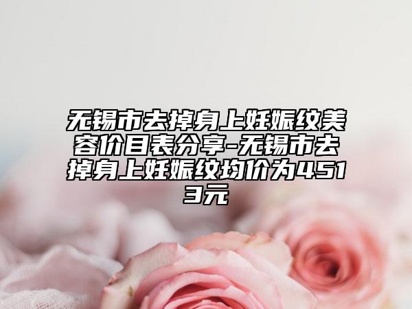 無錫市去掉身上妊娠紋美容價(jià)目表分享-無錫市去掉身上妊娠紋均價(jià)為4513元