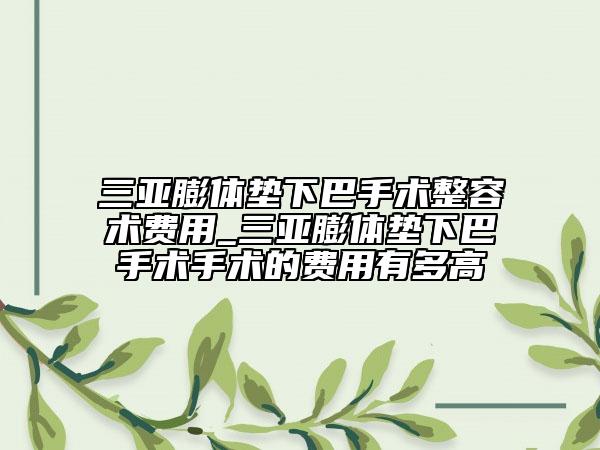 三亞膨體墊下巴手術(shù)整容術(shù)費(fèi)用_三亞膨體墊下巴手術(shù)手術(shù)的費(fèi)用有多高
