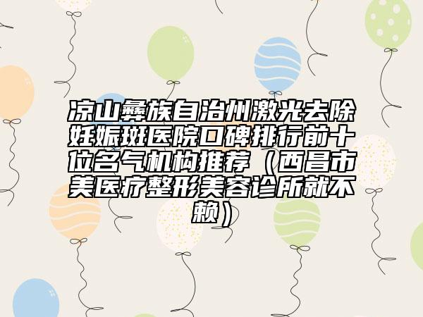 涼山彝族自治州激光去除妊娠斑醫(yī)院口碑排行前十位名氣機(jī)構(gòu)推薦（西昌市玥美醫(yī)療整形美容診所就不賴(lài)）