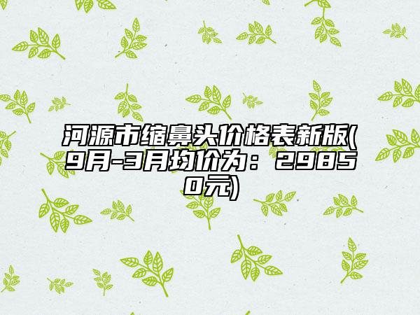 河源市縮鼻頭價(jià)格表新版(9月-3月均價(jià)為：29850元)