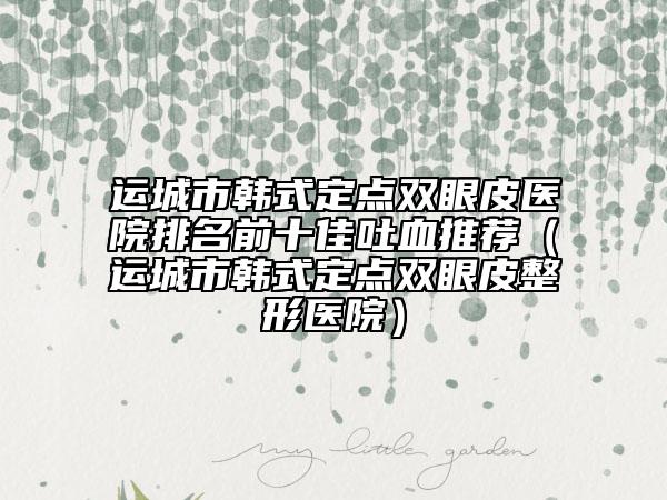 運(yùn)城市韓式定點(diǎn)雙眼皮醫(yī)院排名前十佳吐血推薦（運(yùn)城市韓式定點(diǎn)雙眼皮整形醫(yī)院）