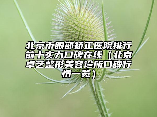 北京市眼部矯正醫(yī)院排行前十實(shí)力口碑在線(xiàn)（北京卓藝整形美容診所口碑行情一覽）