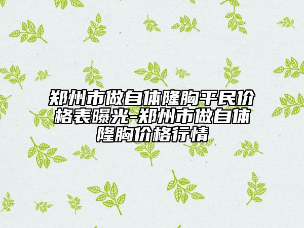 鄭州市做自體隆胸平民價(jià)格表曝光-鄭州市做自體隆胸價(jià)格行情