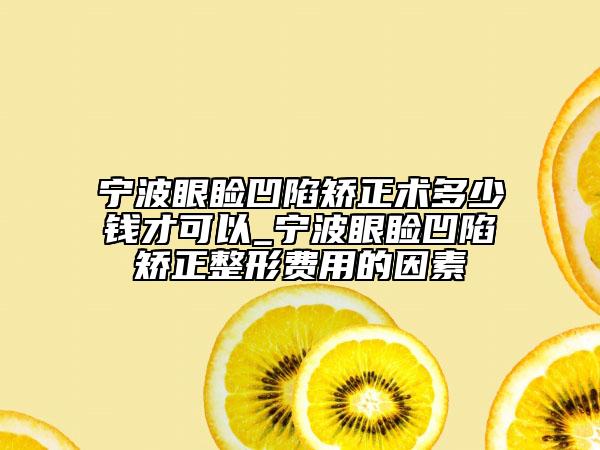寧波眼瞼凹陷矯正術(shù)多少錢才可以_寧波眼瞼凹陷矯正整形費用的因素