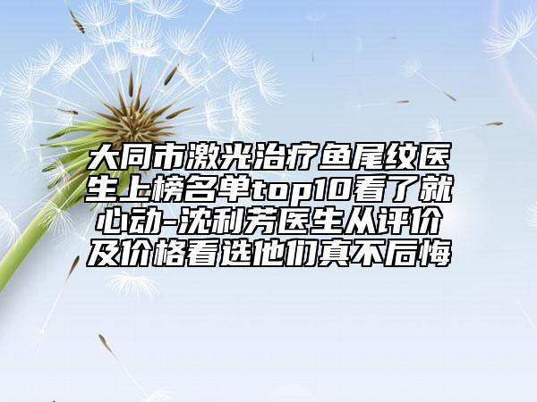 大同市激光治療魚尾紋醫(yī)生上榜名單top10看了就心動(dòng)-沈利芳醫(yī)生從評價(jià)及價(jià)格看選他們真不后悔