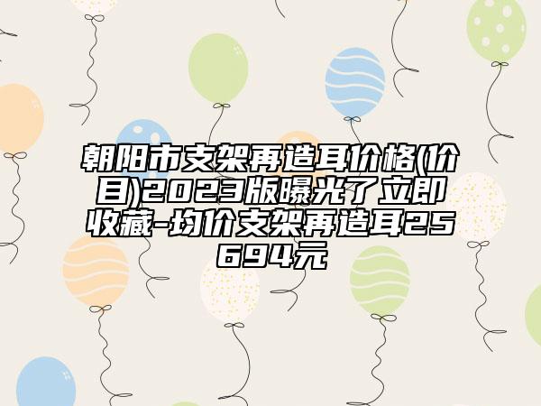 朝陽市支架再造耳價(jià)格(價(jià)目)2023版曝光了立即收藏-均價(jià)支架再造耳25694元