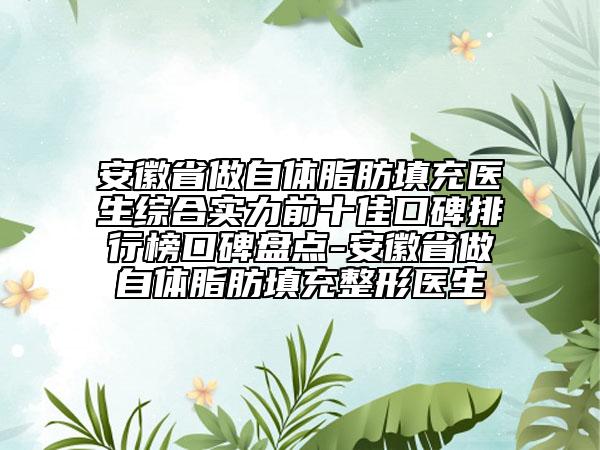 安徽省做自體脂肪填充醫(yī)生綜合實力前十佳口碑排行榜口碑盤點-安徽省做自體脂肪填充整形醫(yī)生