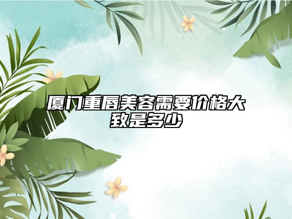 廈門(mén)重唇美容需要價(jià)格大致是多少
