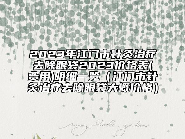 2023年江門市針灸治療去除眼袋2023價格表(費用)明細(xì)一覽（江門市針灸治療去除眼袋大概價格）