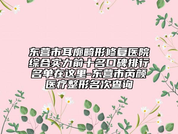 東營市耳廓畸形修復(fù)醫(yī)院綜合實力前十名口碑排行名單在這里-東營市芮顏醫(yī)療整形名次查詢
