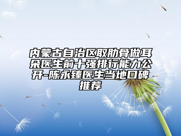 內(nèi)蒙古自治區(qū)取肋骨做耳朵醫(yī)生前十強排行能力公開-陳永臻醫(yī)生當(dāng)?shù)乜诒扑]