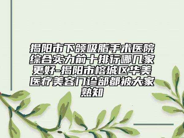 揭陽市下頜吸脂手術(shù)醫(yī)院綜合實力前十排行哪幾家更好-揭陽市榕城區(qū)華美醫(yī)療美容門診部都被大家熟知