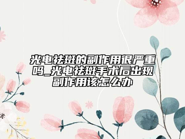 光電祛斑的副作用很?chē)?yán)重嗎_光電祛斑手術(shù)后出現(xiàn)副作用該怎么辦