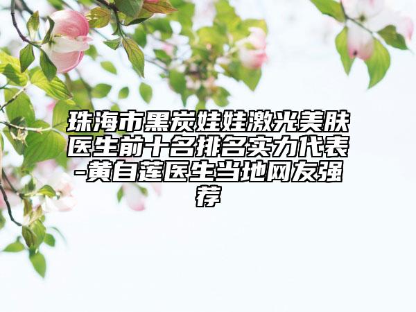 珠海市黑炭娃娃激光美膚醫(yī)生前十名排名實力代表-黃自蓮醫(yī)生當(dāng)?shù)鼐W(wǎng)友強薦