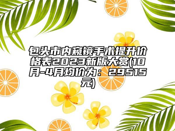 包頭市內(nèi)窺鏡手術(shù)提升價格表2023新版大賞(10月-4月均價為：29515元)