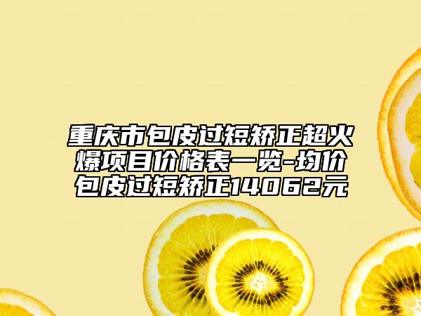 重慶市包皮過(guò)短矯正超火爆項(xiàng)目?jī)r(jià)格表一覽-均價(jià)包皮過(guò)短矯正14062元