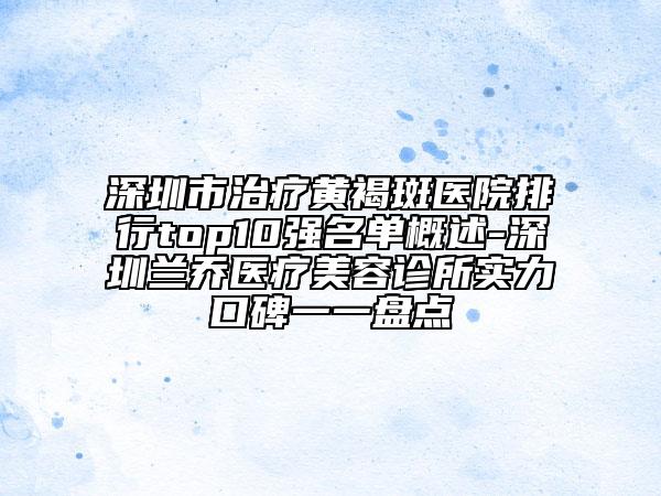 深圳市治療黃褐斑醫(yī)院排行top10強(qiáng)名單概述-深圳蘭喬醫(yī)療美容診所實(shí)力口碑一一盤點(diǎn)