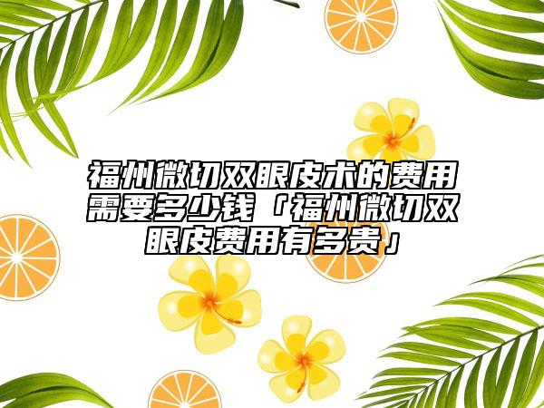 福州微切雙眼皮術(shù)的費(fèi)用需要多少錢(qián)「福州微切雙眼皮費(fèi)用有多貴」