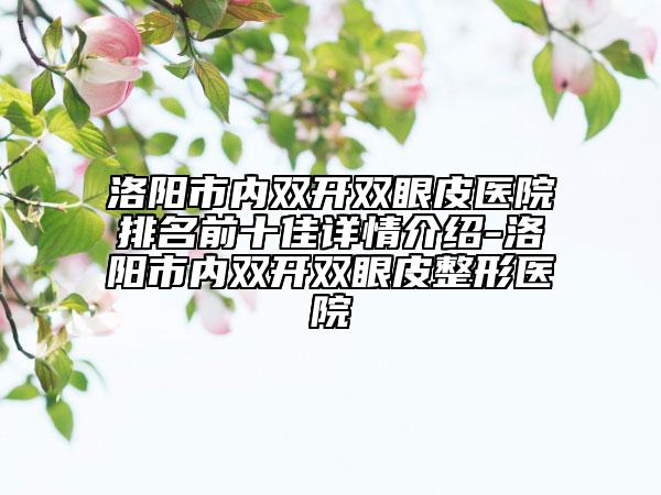 洛陽(yáng)市內(nèi)雙開雙眼皮醫(yī)院排名前十佳詳情介紹-洛陽(yáng)市內(nèi)雙開雙眼皮整形醫(yī)院