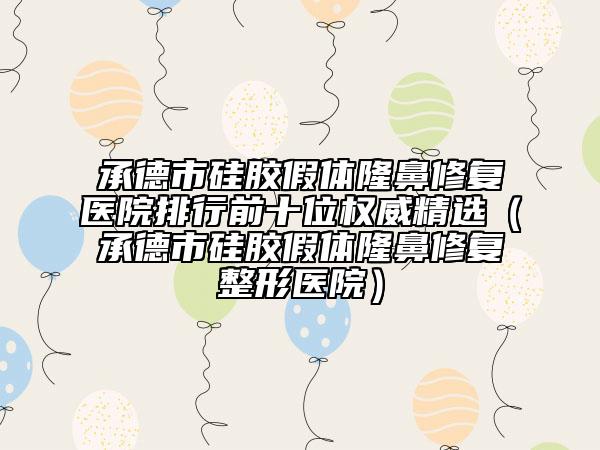 承德市硅膠假體隆鼻修復醫(yī)院排行前十位權(quán)威精選（承德市硅膠假體隆鼻修復整形醫(yī)院）