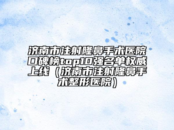 濟(jì)南市注射隆鼻手術(shù)醫(yī)院口碑榜top10強(qiáng)名單權(quán)威上線（濟(jì)南市注射隆鼻手術(shù)整形醫(yī)院）