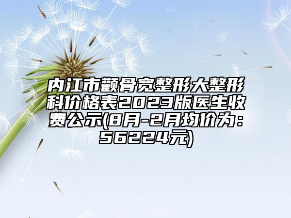 內(nèi)江市顴骨寬整形大整形科價(jià)格表2023版醫(yī)生收費(fèi)公示(8月-2月均價(jià)為：56224元)