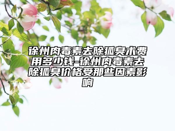 徐州肉毒素去除狐臭術(shù)費(fèi)用多少錢-徐州肉毒素去除狐臭價(jià)格受那些因素影響