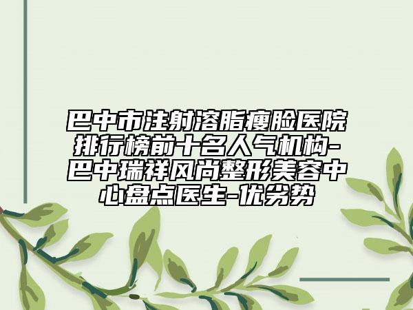巴中市注射溶脂瘦臉醫(yī)院排行榜前十名人氣機(jī)構(gòu)-巴中瑞祥風(fēng)尚整形美容中心盤點(diǎn)醫(yī)生-優(yōu)劣勢