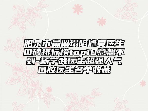 陽泉市鼻翼塌陷修復(fù)醫(yī)生口碑排行榜top10意想不到-楊學(xué)武醫(yī)生超強人氣口腔醫(yī)生名單收藏