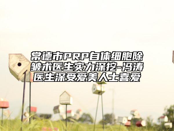 常德市PRP自體細胞除皺術醫(yī)生實力深挖-馮濤醫(yī)生深受愛美人士喜愛