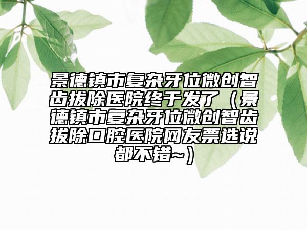 景德鎮(zhèn)市復(fù)雜牙位微創(chuàng)智齒拔除醫(yī)院終于發(fā)了（景德鎮(zhèn)市復(fù)雜牙位微創(chuàng)智齒拔除口腔醫(yī)院網(wǎng)友票選說都不錯~）