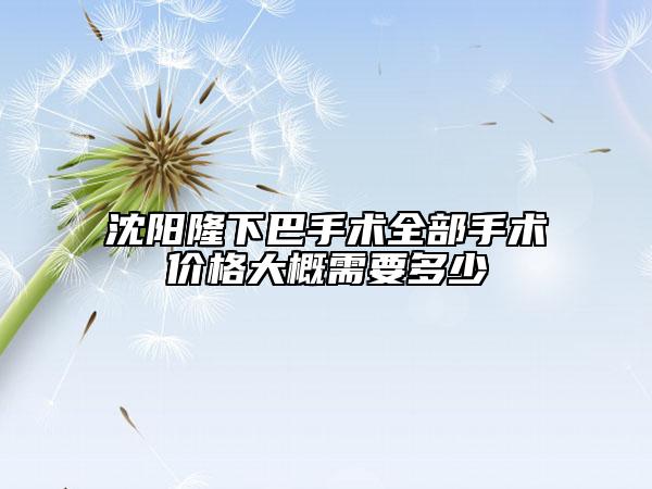 沈陽隆下巴手術(shù)全部手術(shù)價格大概需要多少