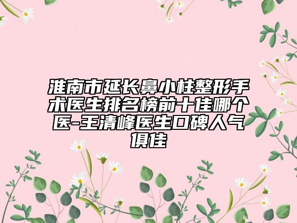 淮南市延長(zhǎng)鼻小柱整形手術(shù)醫(yī)生排名榜前十佳哪個(gè)醫(yī)-王清峰醫(yī)生口碑人氣俱佳